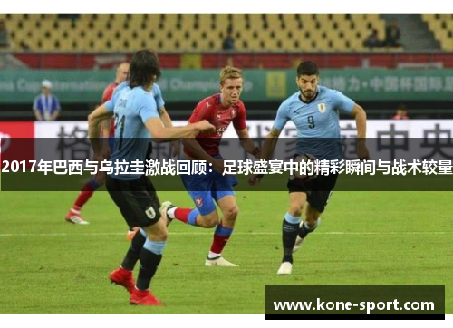 2017年巴西与乌拉圭激战回顾：足球盛宴中的精彩瞬间与战术较量