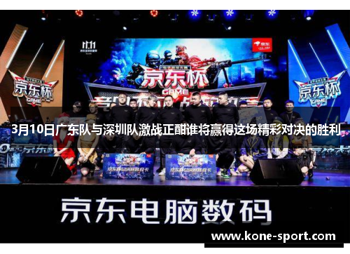 3月10日广东队与深圳队激战正酣谁将赢得这场精彩对决的胜利