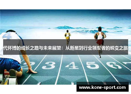代怀博的成长之路与未来展望：从新星到行业领军者的蜕变之旅